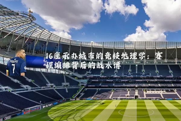 16座承办城市的竞技地理学:赛程编排背后的战术博弈
