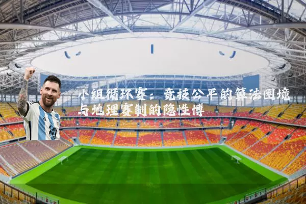 小组循环赛:竞技公平的算法困境与地理赛制的隐性博弈