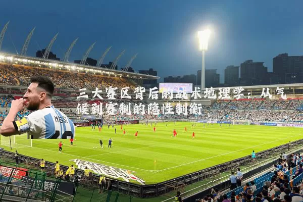 三大赛区背后的战术地理学:从气候到赛制的隐性制衡