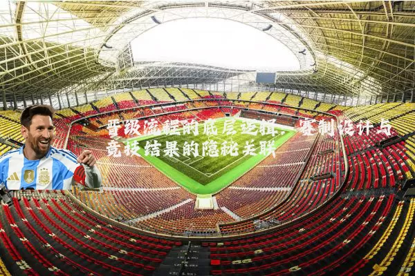 晋级流程的底层逻辑:赛制设计与竞技结果的隐秘关联