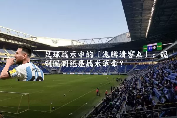 足球战术中的「洗牌清零点」:规则漏洞还是战术革命?