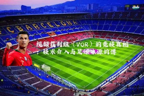 视频裁判组(VOR)的竞技真相:技术介入与足球本源的博弈