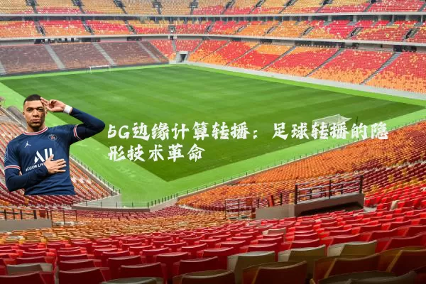 5G边缘计算转播:足球转播的隐形技术革命