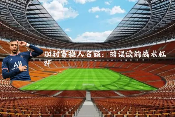 加时赛换人名额:被误读的战术杠杆