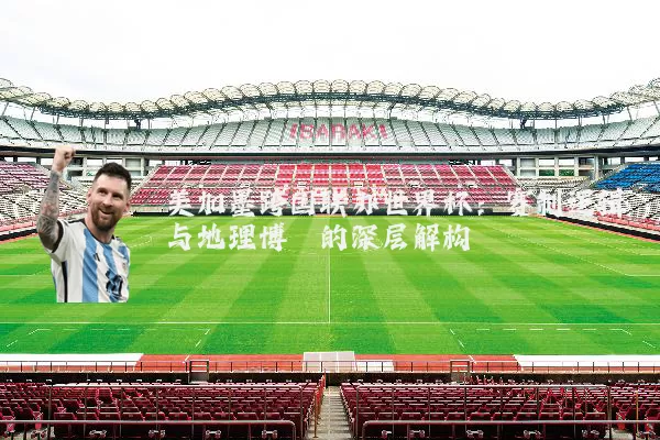 美加墨跨国联办世界杯:赛制逻辑与地理博弈的深层解构