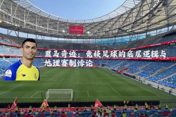 黑马奇迹:竞技足球的底层逻辑与地理赛制悖论