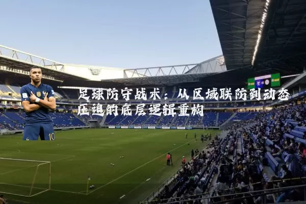 足球防守战术：从区域联防到动态压迫的底层逻辑重构